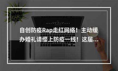 自创防疫Rap走红网络！主动缓办婚礼请缨上防疫一线！这届年轻人值得你点赞！