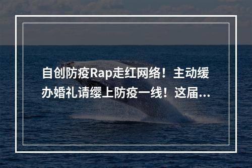 自创防疫Rap走红网络！主动缓办婚礼请缨上防疫一线！这届年轻人值得你点赞！