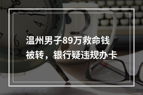 温州男子89万救命钱被转，银行疑违规办卡