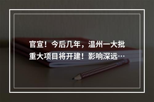 官宣！今后几年，温州一大批重大项目将开建！影响深远…