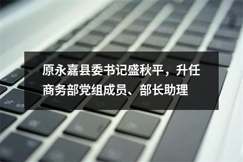 原永嘉县委书记盛秋平，升任商务部党组成员、部长助理