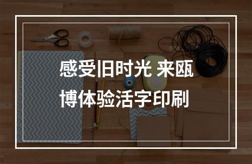 感受旧时光 来瓯博体验活字印刷