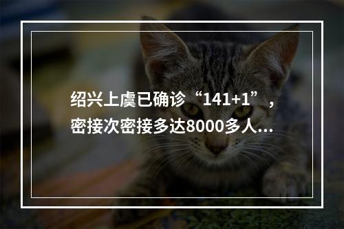 绍兴上虞已确诊“141+1”，密接次密接多达8000多人！