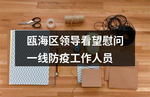 瓯海区领导看望慰问一线防疫工作人员