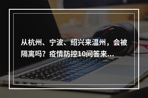 从杭州、宁波、绍兴来温州，会被隔离吗？疫情防控10问答来了！