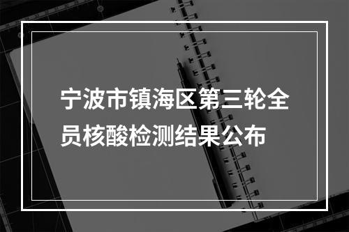 宁波市镇海区第三轮全员核酸检测结果公布