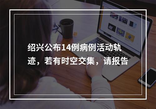 绍兴公布14例病例活动轨迹，若有时空交集，请报告