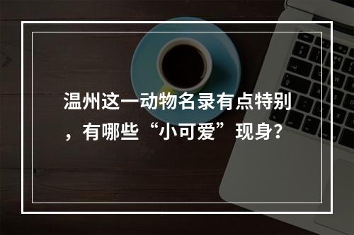 温州这一动物名录有点特别，有哪些“小可爱”现身？