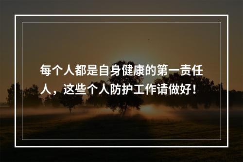 每个人都是自身健康的第一责任人，这些个人防护工作请做好！