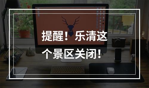 提醒！乐清这个景区关闭！