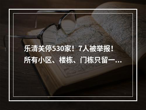 乐清关停530家！7人被举报！所有小区、楼栋、门栋只留一个出入口…