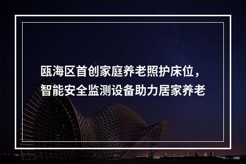 瓯海区首创家庭养老照护床位，智能安全监测设备助力居家养老