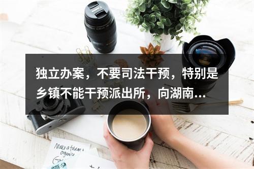 独立办案，不要司法干预，特别是乡镇不能干预派出所，向湖南的周春梅法官学习致敬。