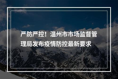 严防严控！温州市市场监督管理局发布疫情防控最新要求