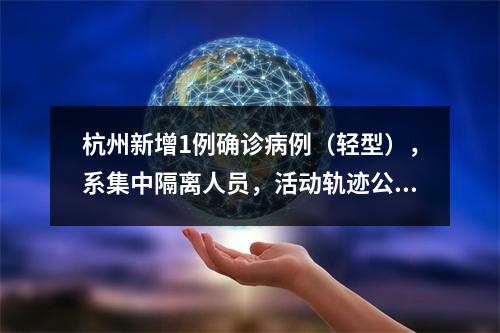 杭州新增1例确诊病例（轻型），系集中隔离人员，活动轨迹公布