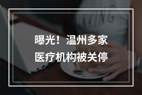 曝光！温州多家医疗机构被关停
