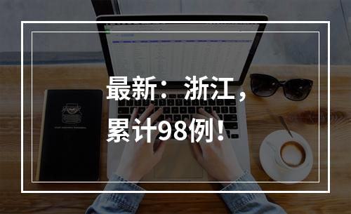 最新：浙江，累计98例！