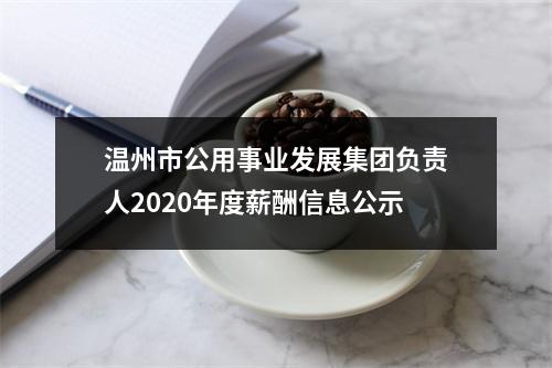 温州市公用事业发展集团负责人2020年度薪酬信息公示