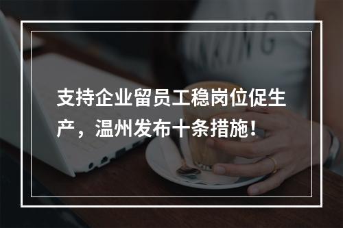 支持企业留员工稳岗位促生产，温州发布十条措施！