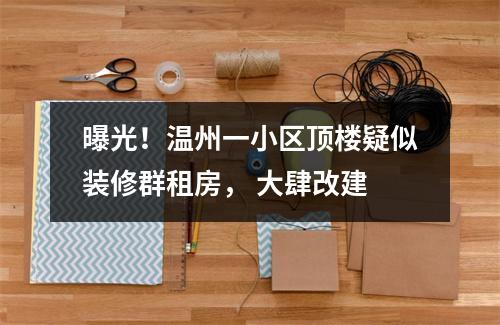 曝光！温州一小区顶楼疑似装修群租房， 大肆改建