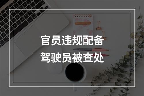 官员违规配备驾驶员被查处