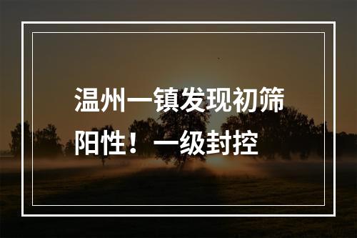 温州一镇发现初筛阳性！一级封控