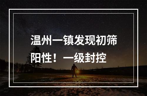 温州一镇发现初筛阳性！一级封控