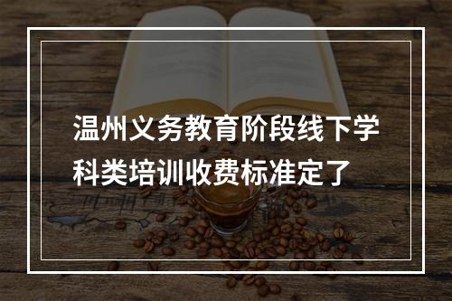 温州义务教育阶段线下学科类培训收费标准定了