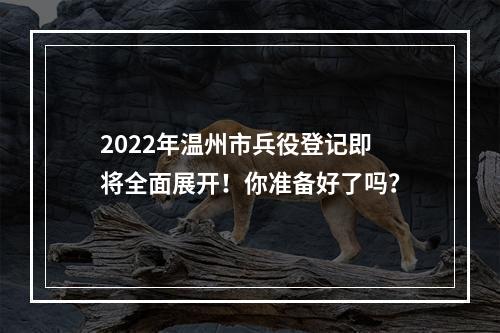 2022年温州市兵役登记即将全面展开！你准备好了吗？