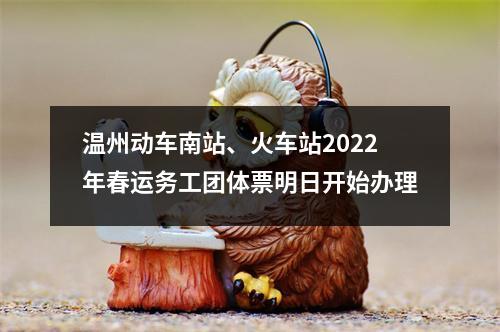 温州动车南站、火车站2022年春运务工团体票明日开始办理