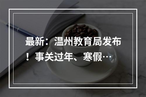 最新：温州教育局发布！事关过年、寒假…