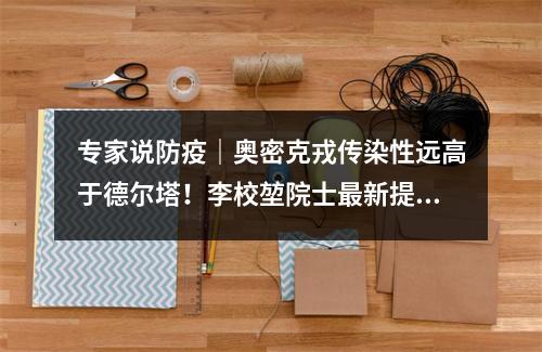 专家说防疫｜奥密克戎传染性远高于德尔塔！李校堃院士最新提醒