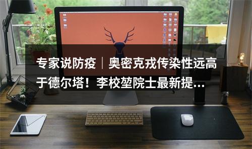 专家说防疫｜奥密克戎传染性远高于德尔塔！李校堃院士最新提醒
