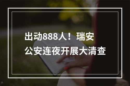 出动888人！瑞安公安连夜开展大清查