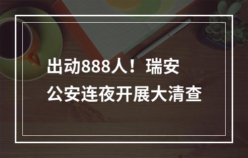 出动888人！瑞安公安连夜开展大清查