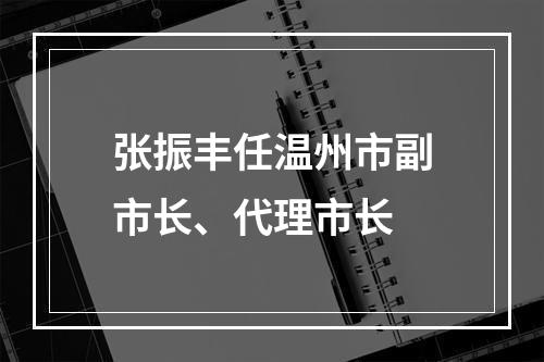 张振丰任温州市副市长、代理市长