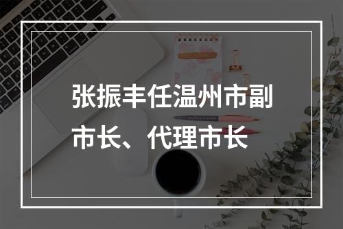 张振丰任温州市副市长、代理市长