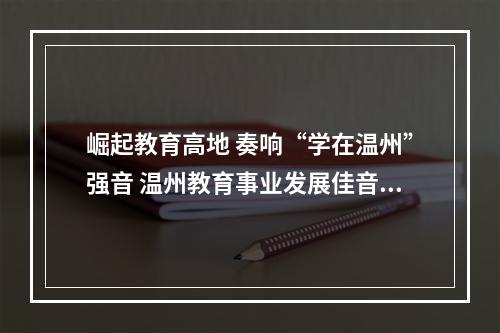 崛起教育高地 奏响“学在温州”强音 温州教育事业发展佳音频传