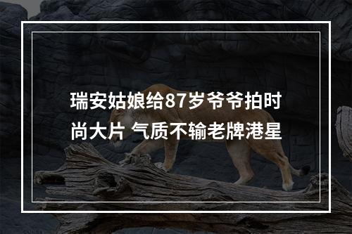 瑞安姑娘给87岁爷爷拍时尚大片 气质不输老牌港星