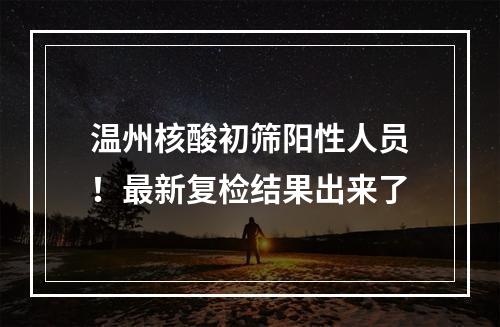 温州核酸初筛阳性人员！最新复检结果出来了