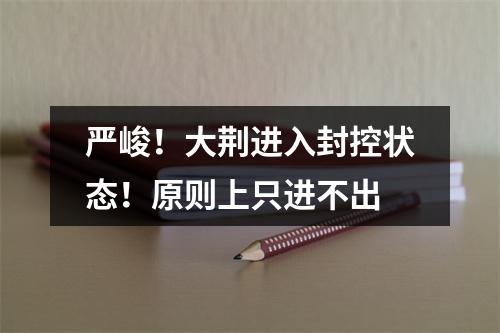 严峻！大荆进入封控状态！原则上只进不出