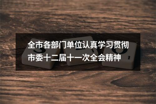 全市各部门单位认真学习贯彻市委十二届十一次全会精神