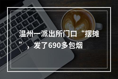 温州一派出所门口“摆摊”，发了690多包烟