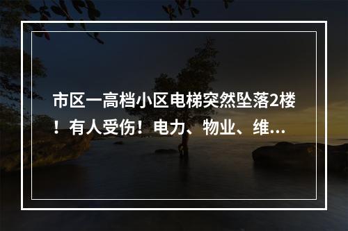 市区一高档小区电梯突然坠落2楼！有人受伤！电力、物业、维保谁都不管