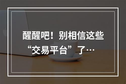 醒醒吧！别相信这些“交易平台”了…