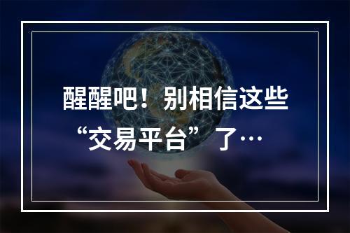 醒醒吧！别相信这些“交易平台”了…
