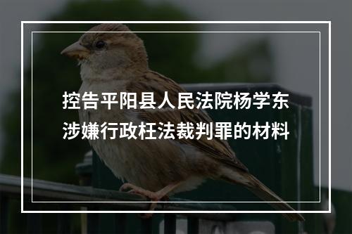 控告平阳县人民法院杨学东涉嫌行政枉法裁判罪的材料