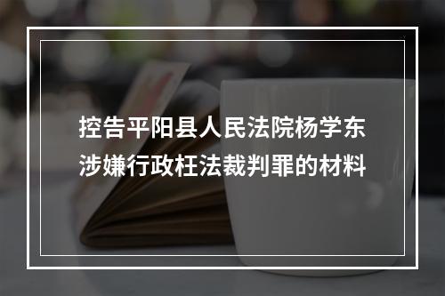 控告平阳县人民法院杨学东涉嫌行政枉法裁判罪的材料