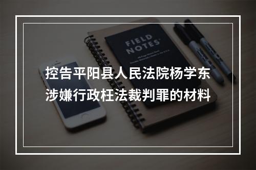 控告平阳县人民法院杨学东涉嫌行政枉法裁判罪的材料
