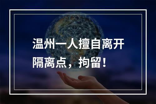 温州一人擅自离开隔离点，拘留！